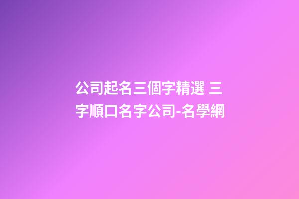 公司起名三個字精選 三字順口名字公司-名學網-第1張-公司起名-玄機派